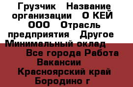 Грузчик › Название организации ­ О’КЕЙ, ООО › Отрасль предприятия ­ Другое › Минимальный оклад ­ 25 533 - Все города Работа » Вакансии   . Красноярский край,Бородино г.